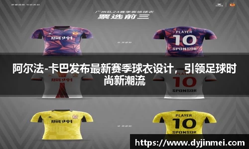 阿尔法-卡巴发布最新赛季球衣设计，引领足球时尚新潮流