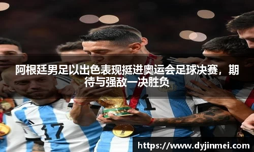 阿根廷男足以出色表现挺进奥运会足球决赛，期待与强敌一决胜负