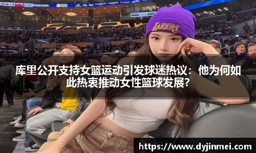 库里公开支持女篮运动引发球迷热议：他为何如此热衷推动女性篮球发展？