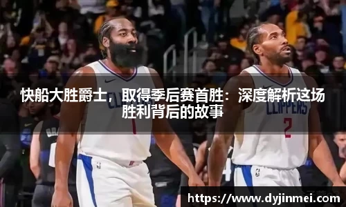 快船大胜爵士，取得季后赛首胜：深度解析这场胜利背后的故事