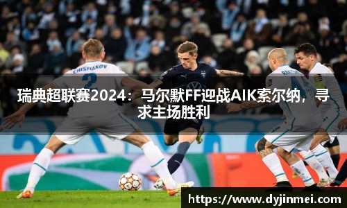 瑞典超联赛2024：马尔默FF迎战AIK索尔纳，寻求主场胜利
