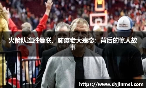 火箭队连胜曼联，肺癌老大表态：背后的惊人故事