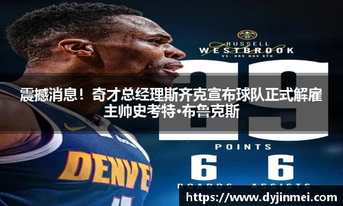 震撼消息！奇才总经理斯齐克宣布球队正式解雇主帅史考特·布鲁克斯