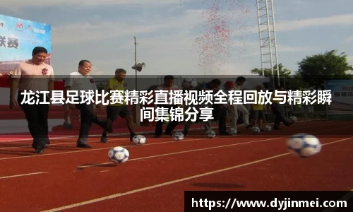 龙江县足球比赛精彩直播视频全程回放与精彩瞬间集锦分享