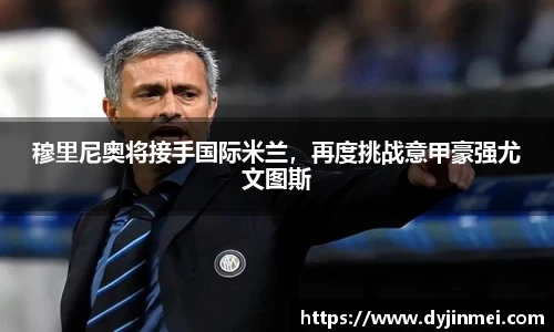 穆里尼奥将接手国际米兰，再度挑战意甲豪强尤文图斯