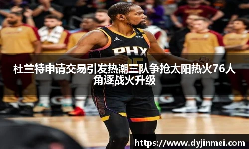 杜兰特申请交易引发热潮三队争抢太阳热火76人角逐战火升级