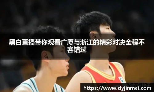 黑白直播带你观看广厦与浙江的精彩对决全程不容错过