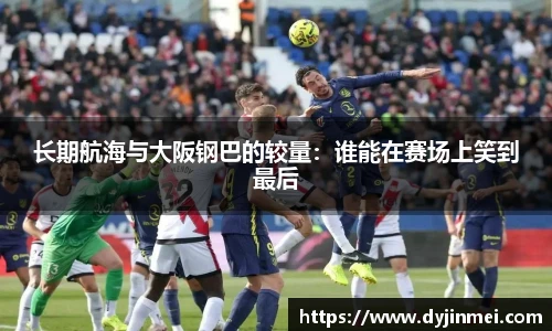 长期航海与大阪钢巴的较量：谁能在赛场上笑到最后
