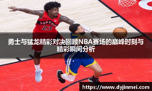 勇士与猛龙精彩对决回顾NBA赛场的巅峰时刻与精彩瞬间分析